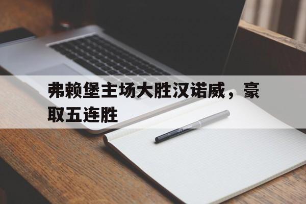开云手机平台-弗赖堡主场大胜汉诺威，豪取五连胜