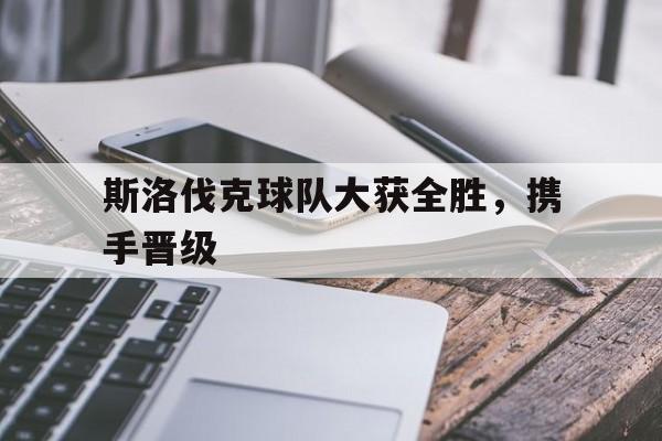 开云手机登录入口-斯洛伐克球队大获全胜，携手晋级
