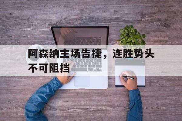 阿森纳主场告捷，连胜势头不可阻挡