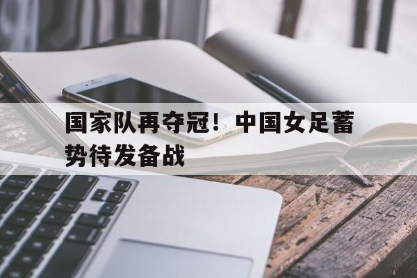 国家队再夺冠！中国女足蓄势待发备战