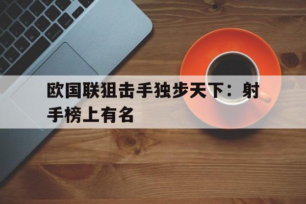 开云手机平台-欧国联狙击手独步天下：射手榜上有名